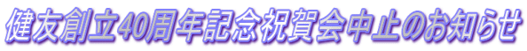 健友創立40周年記念祝賀会中止のお知らせ