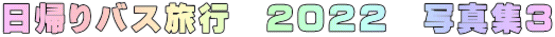 日帰りバス旅行　２０２２　写真集３